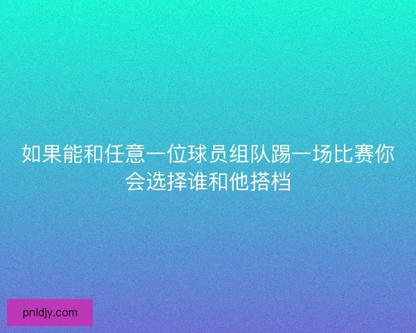 如果能和任意一位球员组队踢一场比赛你会选择谁和他搭档