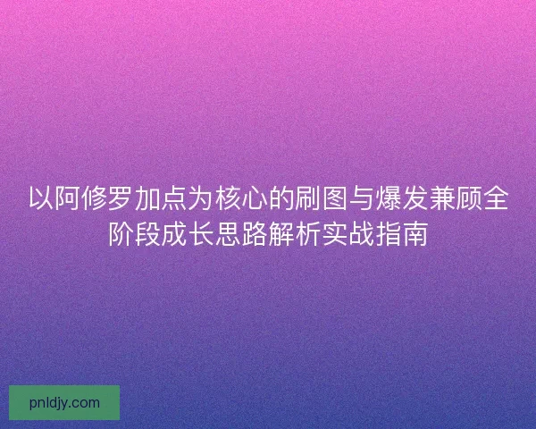 以阿修罗加点为核心的刷图与爆发兼顾全阶段成长思路解析实战指南