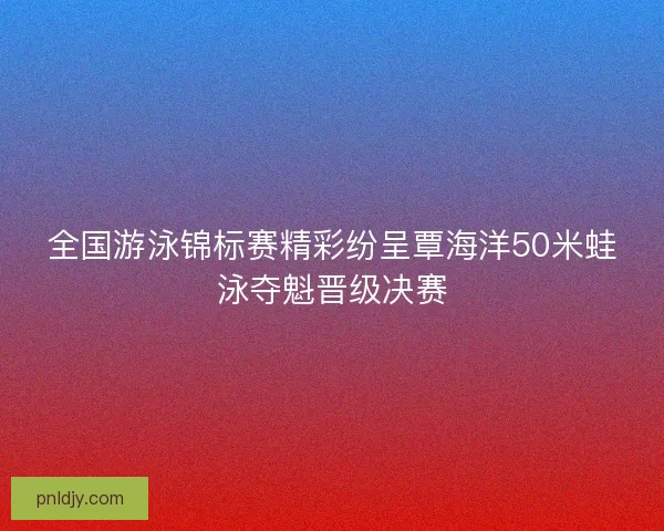 全国游泳锦标赛精彩纷呈覃海洋50米蛙泳夺魁晋级决赛