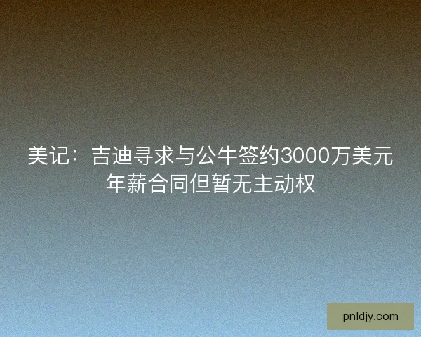 美记：吉迪寻求与公牛签约3000万美元年薪合同但暂无主动权
