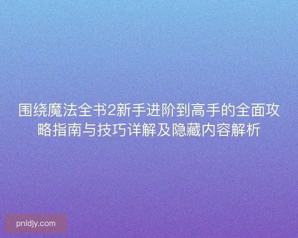 围绕魔法全书2新手进阶到高手的全面攻略指南与技巧详解及隐藏内容解析
